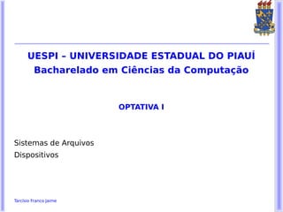 UESPI – UNIVERSIDADE ESTADUAL DO PIAUÍ
         Bacharelado em Ciências da Computação


                        OPTATIVA I



Sistemas de Arquivos
Dispositivos




Tarcísio Franco Jaime
 