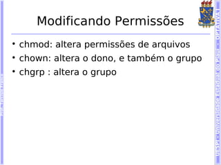 UESPI – Universidade Estadual do Piauí - OPTATIVA I
                               Modificando Permissões
                        
                            chmod: altera permissões de arquivos
                        
                            chown: altera o dono, e também o grupo
                        
                            chgrp : altera o grupo
Prof. Tarcísio Franco
 