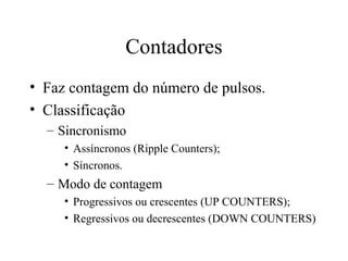 Contadores
• Faz contagem do número de pulsos.
• Classificação
– Sincronismo
• Assíncronos (Ripple Counters);
• Síncronos.
– Modo de contagem
• Progressivos ou crescentes (UP COUNTERS);
• Regressivos ou decrescentes (DOWN COUNTERS)
 