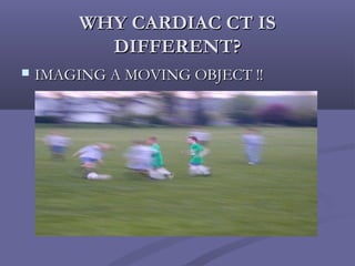 WHY CARDIAC CT ISWHY CARDIAC CT IS
DIFFERENT?DIFFERENT?
 IMAGING A MOVING OBJECT !!IMAGING A MOVING OBJECT !!
 