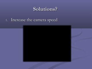 Solutions?Solutions?
1.1. Increase the camera speedIncrease the camera speed
 