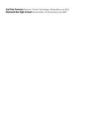 Cal Poly Pomona Pomona, CA B.A. Psychology, Graduated June 2012
Diamond Bar High School Diamond Bar, CA Graduated June 2007
 