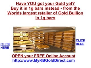 Have YOU got your Gold yet? Buy it in 1g bars instead - from the Worlds largest retailer of Gold Bullion in 1g bars OPEN your FREE Online Account http://www.MyKBGoldDirect.com CLICK HERE CLICK HERE 