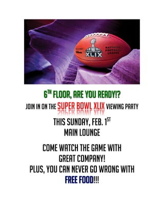  
	
  
6th
Floor, Are You Ready!?
Join In On The Super Bowl XLIX Viewing Party
This Sunday, Feb. 1st
Main Lounge
Come Watch The Game With
Great Company!
Plus, You Can Never Go Wrong With
!!!
 