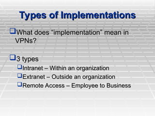 Types of Implementations
Types of Implementations
What does “implementation” mean in
What does “implementation” mean in
VPNs?
VPNs?
3 types
3 types
Intranet – Within an organization
Intranet – Within an organization
Extranet – Outside an organization
Extranet – Outside an organization
Remote Access – Employee to Business
Remote Access – Employee to Business
 