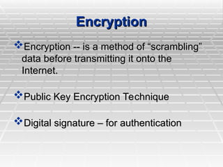 Encryption
Encryption
Encryption -- is a method of “scrambling”
Encryption -- is a method of “scrambling”
data before transmitting it onto the
data before transmitting it onto the
Internet.
Internet.
Public Key Encryption Technique
Public Key Encryption Technique
Digital signature – for authentication
Digital signature – for authentication
 