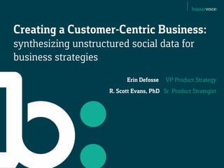 Creating a Customer-Centric Business:
synthesizing unstructured social data for
business strategies
Erin Defosse VP Product Strategy
R. Scott Evans, PhD Sr Product Strategist
 