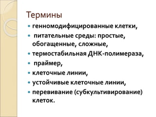 Термины
 генномодифицированные клетки,
 питательные среды: простые,
обогащенные, сложные,
 термостабильная ДНК-полимераза,
 праймер,
 клеточные линии,
 устойчивые клеточные линии,
 перевивание (субкультивирование)
клеток.
 