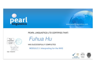 PEARL LINGUISTICS LTD CERTIFIES THAT:
Fuhua Hu
HAS SUCCESSFULLY COMPLETED
MODULE 2: Interpreting for the NHS
Date: 14/02/2016
 