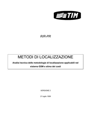 R/R-PR
METODI DI LOCALIZZAZIONE
Analisi tecnica delle metodologie di localizzazione applicabili nel
sistema GSM e stima dei costi
VERSIONE 2
21 luglio 1999
 