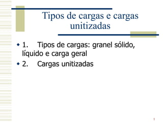 1
Tipos de cargas e cargas
unitizadas
 1. Tipos de cargas: granel sólido,
líquido e carga geral
 2. Cargas unitizadas
 