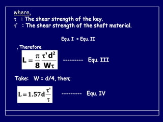 where,
 : The shear strength of the key.
’ : The shear strength of the shaft material.
Equ. I = Equ. II
, Therefore




W
d
'
8
L
2
--------- Equ. III
Take: W = d/4, then;



'
. d
57
1
L --------- Equ. IV
 