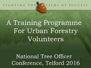 A Training Programme
For Urban Forestry
Volunteers
National Tree Officer
Conference, Telford 2016
 