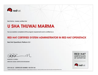 Red Hat,Inc. hereby certiﬁes that
U SHA THUWAI MARMA
has successfully completed all the program requirements and is certiﬁed as a
RED HAT CERTIFIED SYSTEM ADMINISTRATOR IN RED HAT OPENSTACK
Red Hat OpenStack Platform 5.0
RANDOLPH. R. RUSSELL
DIRECTOR, GLOBAL CERTIFICATION PROGRAMS
2015-06-24 - CERTIFICATE NUMBER: 150-078-764
Copyright (c) 2010 Red Hat, Inc. All rights reserved. Red Hat is a registered trademark of Red Hat, Inc. Verify this certiﬁcate number at http://www.redhat.com/training/certiﬁcation/verify
 
