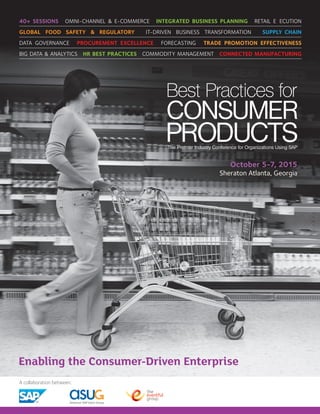 A collaboration between:
40+ SESSIONS OMNI-CHANNEL & E-COMMERCE INTEGRATED BUSINESS PLANNING RETAIL E ECUTION
GLOBAL FOOD SAFETY & REGULATORY IT-DRIVEN BUSINESS TRANSFORMATION SUPPLY CHAIN
DATA GOVERNANCE PROCUREMENT EXCELLENCE FORECASTING TRADE PROMOTION EFFECTIVENESS
BIG DATA & ANALYTICS HR BEST PRACTICES COMMODITY MANAGEMENT CONNECTED MANUFACTURING
Enabling the Consumer-Driven Enterprise
October 5-7, 2015
Sheraton Atlanta, Georgia
 