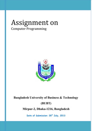 Assignment on
Computer Programming
Bangladesh University of Business & Technology
(BUBT)
Mirpur-2, Dhaka-1216, Bangladesh
Date of Submission: 28th
July, 2013
 