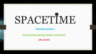 SPACETIME
VISHWAS SHUKLA
DAYALBAGH EDUCATIONAL INSTITUTE
JAN, 29 2016
 