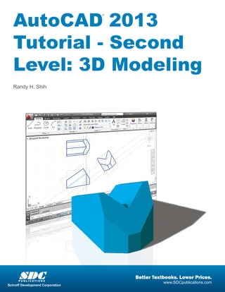 ®
AutoCAD 2013
Tutorial - Second
Level: 3D Modeling
Randy H. Shih
SDCP U B L I C A T I O N S
www.SDCpublications.com
Better Textbooks. Lower Prices.
Schroff Development Corporation
 