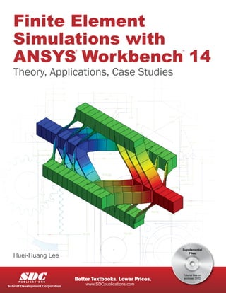 Finite Element
Simulations with
ANSYS Workbench 14
Theory, Applications, Case Studies
® ™
Huei-Huang Lee
www.SDCpublications.com
Better Textbooks. Lower Prices.SDCP U B L I C A T I O N S
Schroff Development Corporation
Supplemental
Files
Tutorial files on
enclosed DVD
 