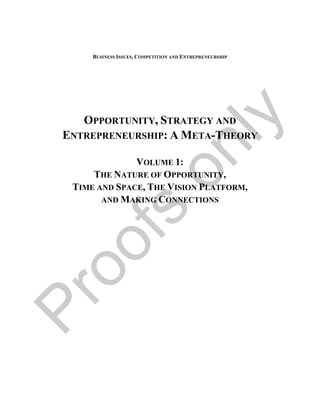 BUSINESS ISSUES, COMPETITION AND ENTREPRENEURSHIP




                                             y
    OPPORTUNITY, STRATEGY AND
 ENTREPRENEURSHIP: A META-THEORY




                          l
                       on
               VOLUME 1:
      THE NATURE OF OPPORTUNITY,
  TIME AND SPACE, THE VISION PLATFORM,
        AND MAKING CONNECTIONS
          s
  of
   o
Pr
 