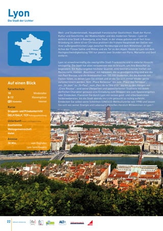 Lyon
Die Stadt der Lichter



                                                         Welt- und Studentenstadt, Hauptstadt französischer Gastlichkeit, Stadt der Kunst,
                                                         Kultur und Geschichte, der Modeschöpfer und des modernen Tanzes - Lyon ist
                                                         wirklich eine Stadt in Bewegung, eine Stadt, in der etwas geboten wird! Seit ihrer
                           Paris •
                                                         Gründung im Jahre 43 vor Christus profitiert die frühere Hauptstadt der Gallier von
                                                         ihrer außergewöhnlichen Lage zwischen Nordeuropa und dem Mittelmeer, an der
                                      Geneva •
                                                         Achse der Flüsse Saône und Rhône und als Tor zu den Alpen. Heute ist Lyon mit dem
                              Lyon •
                                                         Hochgeschwindigkeitszug TGV nur jeweils zwei Stunden von Paris, Marseille und Genf
                   • Bordeaux                            entfernt.
                                                 Nice•


                                                         Lyon ist einwohnermäßig die zweitgrößte Stadt Frankreichs und in vielerlei Hinsicht
                                                         einzigartig. Die Stadt hat alles vorzuweisen was es braucht, um ihre Besucher zu
                                                         begeistern. Ein Kulturangebot höchster Qualität, eine beeindruckende Vielfalt von
                                                         Restaurants, kleinen „Bouchons” mit Adressen, die so prestigeträchtig sind wie die
                                                         von Paul Bocuse, und die Anwesenheit von 100.000 Studenten, die die Abende mit
                                                         Festen füllen, zu denen Lyon Sie einlädt und an die Sie sich immer wieder gerne
Auf einen Blick                                          zurückerinnern werden. Vom „Place Bellecour“ bis zum „Place des Terreaux“,
                                                         von „St-Jean“ zu „St-Paul“, vom „Parc de la Tête d’Or“ bis hin zu den Hängen von
Sprachschule                                             „Croix Rousse“, sind seine Uferpartien und pastellfarbenen Stadtteile mit ihrem
                                                         dörflichen Charakter genauso eine Einladung zum Shoppen wie zum Spazierengehen
18                                    Mindestalter
                                                         oder Entdecken. Flanieren Sie durch Lyon mit seinen gold- und silberbestickten
8-12                                 Klassengrösse       Seidenwebereien, bis die Stadt abends ins Licht getaucht so richtig aufblüht.
     Kostenlos                             Internet      Entdecken Sie selbst seine Schönheit (UNESCO-Weltkulturerbe seit 1998) und lassen
                                                         Sie sich von seiner Energie und Lebensart mitreißen.Herzlich Willkommen in Lyon !
Kurse
Gruppen- und Privatunterricht
DELF/DALF, TCF Prüfungsvorbereitung

Unterkunft Einzel- und Doppelzimmer
Gastfamilie
Wohngemeinschaft
Hotel

Anreise
30 Min.                        vom Flughafen
                           Lyon Saint-Exupéry




22   www.esl-schools.org
 