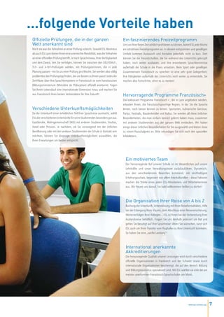 …folgende Vorteile haben
Offizielle Prüfungen, die in der ganzen                                            Ein faszinierendes Freizeitprogramm
Welt anerkannt sind                                                                Um von Ihrer freien Zeit wirklich profitieren zu können, bietet ESL jede Woche
Noch nie war die Teilnahme an einer Prüfung so leicht. Sowohl ESL Montreux         ein attraktives Freizeitprogramm an. In diesem entspannten und geselligen
als auch ESL Lyon bieten Ihnen eine unerreichte Flexibilität, was die Teilnahme    Umfeld kommen Austausch und Kontakte jedenfalls nicht zu kurz. Dort
an einer offiziellen Prüfung betrifft. Je nach Sprachniveau, Ihrer Verfügbarkeit   können Sie die Freundschaften, die Sie während des Unterrichts geknüpft
und dem Zweck, den Sie verfolgen, können Sie zwischen den DELF/DALF-,              haben, noch weiter ausbauen, und Ihre erworbenen Sprachkenntnisse
TCF- und e-TEF-Prüfungen wählen, mit Prüfungsterminen, die in jede                 außerhalb der Schule in die Praxis umsetzen. Beim Sport oder geselligen
Planung passen - mit bis zu einer Prüfung pro Woche. Sie werden also völlig        Zusammensein Französisch zu sprechen ist eine sehr gute Gelegenheit,
problemlos den Prüfungstyp finden, der am besten zu Ihnen passt! Jedes der         Ihre Fähigkeiten außerhalb des Unterrichts noch weiter zu entwickeln. Sie
Zertifikate über Ihre Sprachkompetenz in Französisch ist vom französischen         machen also Fortschritte, ohne es zu merken!
Bildungsministerium (Ministère de l’Education) offiziell anerkannt. Fügen
Sie Ihrem Lebenslauf eine internationale Dimension hinzu und machen Sie
aus Französisch Ihren besten Verbündeten für Ihre Zukunft!                         Hervorragende Programme Französisch+
                                                                                   Die exklusiven Programme Französisch+, die in Lyon angeboten werden,
                                                                                   erlauben Ihnen, die französischsprachige Region, in der Sie die Sprache
Verschiedene Unterkunftsmöglichkeiten                                              lernen, noch besser kennen zu lernen. Sportarten, kulinarische Genüsse,
Da die Unterkunft einen erheblichen Teil Ihrer Sprachreise ausmacht, wählt         Partys, Festivals, Baudenkmäler und Kultur. Sie werden all diese örtlichen
ESL die verschiedenen Unterkünfte für seine Studierenden besonders gut aus.        Besonderheiten, die man einfach kennen gelernt haben muss, zusammen
Gastfamilie, Wohngemeinschaft (WG) mit anderen Studierenden, Studios,              mit anderen Studierenden aus der ganzen Welt entdecken. Wir haben
Hotel oder Pension. Je nachdem, ob Sie vorwiegend mit der örtlichen                einige dieser örtlichen Besonderheiten für Sie ausgewählt und bieten diese
Bevölkerung oder mit den anderen Studierenden der Schule in Kontakt sein           zu einem Pauschalpreis an. Bitte erkundigen Sie sich nach den speziellen
möchten, können Sie diejenige Unterkunftsmöglichkeit auswählen, die                Infoblättern.
Ihren Erwartungen am besten entspricht.




                                                                                     Ein motiviertes Team
                                                                                     Der hervorragende Ruf unserer Schule ist im Wesentlichen auf unsere
                                                                                     Lehrkräfte und unser Verwaltungsteam zurückzuführen. Dynamisch,
                                                                                     aus den verschiedensten Bereichen kommend, mit reichhaltigem
                                                                                     Erfahrungsschatz, begeistert von allem Interkulturellen - diese Faktoren
                                                                                     machen die Stärke eines jeden ESL-Mitarbeiters und Mitarbeiterinnen
                                                                                     aus. Wir freuen uns darauf, Sie bald willkommen heißen zu dürfen!



                                                                                     Die Organisation Ihrer Reise von A bis Z
                                                                                     Buchung der Unterkunft, Unterstützung mit Ihren Reiseformalitäten, Hilfe
                                                                                     bei der Erlangung Ihres Visums, dem Abschluss einer Reiseversicherung,
                                                                                     Weiterverfolgen Ihrer Anliegen... ESL ist Ihnen bei der Vorbereitung Ihrer
                                                                                     Auslandsreise behilflich. Fragen Sie uns deshalb jederzeit um Rat und
                                                                                     gehen Sie beruhigt auf Ihre Sprachreise! Wenn Sie wünschen, kann sich
                                                                                     ESL auch um Ihren Transfer vom Flughafen zu Ihrer Unterkunft kümmern.
                                                                                     So haben Sie eine „sanfte Landung“!



                                                                                     International anerkannte
                                                                                     Akkreditierungen
                                                                                     Die herausragende Qualität unserer Leistungen wird durch verschiedene
                                                                                     offizielle Organisationen in Frankreich und der Schweiz sowie durch
                                                                                     internationale Organisationen bescheinigt, die auf den Bereich Bildung
                                                                                     und Bildungstourismus spezialisiert sind. Mit ESL wählen sie eine der am
                                                                                     meisten anerkannten Französisch-Sprachschulen am Markt.




                                                                                                                                               www.esl-schools.org   7
 