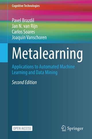 CognitiveTechnologies
Pavel Brazdil
Jan N. van Rijn
Carlos Soares
Joaquin Vanschoren
Metalearning
Applications to Automated Machine
Learning and Data Mining
Second Edition
 