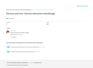 See	discussions,	stats,	and	author	profiles	for	this	publication	at:	https://www.researchgate.net/publication/319330423
Ferrous	and	non-ferrous	extractive	metallurgy
Book	·	August	2017
CITATIONS
0
READS
113
1	author:
Some	of	the	authors	of	this	publication	are	also	working	on	these	related	projects:
Synthesis	and	Characterisation	of	TiO2	nanowire	and	biosensors	View	project
Synthesis	and	Characterisation	of	CuAg	nanoparticles	View	project
Mainak	Saha
National	Institute	of	Technology,	Durgapur
31	PUBLICATIONS			0	CITATIONS			
SEE	PROFILE
All	content	following	this	page	was	uploaded	by	Mainak	Saha	on	29	August	2017.
The	user	has	requested	enhancement	of	the	downloaded	file.
 