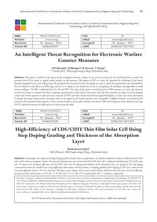 International Conference on Systems, Science, Control, Communication, Engineering and Technology 12
International Conference on Systems, Science, Control, Communication, Engineering and
Technology 2017 [ICSSCCET 2017]
ISBN 978-81-933235-0-2 VOL 01
Website icssccet.org eMail icssccet@asdf.res.in
Received 10 – January – 2017 Accepted 28 - January – 2017
Article ID ICSSCCET023 eAID ICSSCCET.2017.023
An Intelligent Threat Recognition for Electronic Warfare
Counter Measures
S Prathyusha1
, K Bhargavi2
, K Sravani3
, V Deepa4
1,2,3,4
Faculty ECE, TKR Engineering College Hyderabad, India
Abstract: This paper is studied on the aspects of the intelligent electronic warfare in any action involving the use of EM spectrum to control the
spectrum attack of an enemy or impede enemy assaults via the spectrum. The purpose of EW is to deny the opponent the advantage of and ensure
friendly unimpeded access to the EM spectrum The principal EW activities have been developed over time to exploit the opportunities and vulnerabilities
that are inherent in the physics of EM energy and now it is taking its new dimensions in the era of applying AI techniques and algorithms to make
system intelligent .The EW is subdivided into EA, EP and EWS .The study of this paper is mainly focused on EWS measures to counter the electronic
attack by the enemy to recognize the threat, targeting, planning and conduct of future operation. Basically these measures are taken out by the designed
systems and trained operator to make electronic intercepts (ELINT) and then classify based known Signal Intelligence, to detect the return information
to identify the unique characteristics of specific radar by the signals by the human operator can be susceptible to different natural, environmental and
conscience of the present human operator. In this context estimation of the radar Antenna Scan Period (ASP) and recognition of the Antenna Scan Type
(AST) is important measure in analysing level of threat from the radar.
ISBN 978-81-933235-0-2 VOL 01
Website icssccet.org eMail icssccet@asdf.res.in
Received 10 – January – 2017 Accepted 28 - January – 2017
Article ID ICSSCCET024 eAID ICSSCCET.2017.024
High-Efficiency of CDS/CDTE Thin Film Solar Cell Using
Step Doping Grading and Thickness of the Absorption
Layer
Shaik Rasool Saheb1
1
S&H (Physics), TKR Engineering College, Hyderabad, India
Abstract: In this paper, the influence of stepped doping of the absorber layer on performance of Cadmium Sulphide/Cadmium Telluride (CdS/CdTe)
solar cell has been investigated. At first, the electrical characteristics of conventional CdS/CdTe solar cell is validated with fabricated CdS/CdTe solar
cell. To improve the maximum efficiency of CdS/CdTe solar cell, the doping and thickness of the absorption layer are optimized. By step doping
concentration within the absorber layer using buffer layer back contact and the increase in stepping gradient of the doping of CdTe layer, improved the
conversion efficiency about 2.4% were obtained. The open-circuit voltage, short-circuit current density, fill factor and total area conversion efficiency
of optimized solar cell structure are 952 mV, 25.97 mA/cm2, 78.5% and 18.7% under global AM 1.5 conditions, respectively.
This paper is prepared exclusively for International Conference on Systems, Science, Control, Communication, Engineering and Technology 2017 [ICSSCCET
2017] which is published by ASDF International, Registered in London, United Kingdom under the directions of the Editor-in-Chief Dr JBV Subrahmanyam and
Editors Dr. Daniel James, Dr. Kokula Krishna Hari Kunasekaran and Dr. Saikishore Elangovan. Permission to make digital or hard copies of part or all of this work
for personal or classroom use is granted without fee provided that copies are not made or distributed for profit or commercial advantage, and that copies bear this
notice and the full citation on the first page. Copyrights for third-party components of this work must be honoured. For all other uses, contact the
owner/author(s). Copyright Holder can be reached at copy@asdf.international for distribution.
2017 © Reserved by Association of Scientists, Developers and Faculties [www.ASDF.international]
 