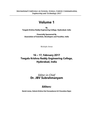 International Conference on Systems, Science, Control, Communication,
Engineering and Technology 2017
Volume 1
By
Teegala Krishna Reddy Engineering College, Hyderabad, India
Financially Sponsored By
Association of Scientists, Developers and Faculties, India
Multiple Areas
16 – 17, February 2017
Teegala Krishna Reddy Engineering College,
Hyderabad, India
Editor-in-Chief
Dr. JBV Subrahmanyam
Editors:
Daniel James, Kokula Krishna Hari Kunasekaran & K Soundara Rajan
 