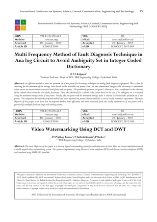 International Conference on Systems, Science, Control, Communication, Engineering and Technology 25
International Conference on Systems, Science, Control, Communication, Engineering and
Technology 2017 [ICSSCCET 2017]
ISBN 978-81-933235-0-2 VOL 01
Website icssccet.org eMail icssccet@asdf.res.in
Received 10 – January – 2017 Accepted 28 - January – 2017
Article ID ICSSCCET049 eAID ICSSCCET.2017.049
Multi Frequency Method of Fault Diagnosis Technique in
Ana log Circuit to Avoid Ambiguity Set in Integer Coded
Dictionary
R N S Kalpana1
1
Assistant Professor, Dept. of ECE, TKR Engineering College, Hyderabad, India
Abstract: An efficient method to select an optimum set of test points for dictionary techniques in analog fault diagnosis is proposed. This is done by
searching for the minimum of the entropy index based on the available test points. First, the two-dimensional integer-coded dictionary is constructed
whose entries are measurements associated with faults and test points. The problem of optimum test point’s selection is, thus, transformed to the selection
of the columns that isolate the rows of the dictionary. Then, the likelihood for a column to be chosen based on the size of its ambiguity set is evaluated
using the minimum entropy index of test points. Finally, the test point with the minimum entropy index is selected to construct the optimum set of test
points. The comparison between the proposed method and other reported test points selection methods is carried out by statistical experiments. The main
objective of this project is to show that he proposed method more efficiently and more accurately finds the locally optimum set of test points and is
practical for multiple faults in large scale analog systems.
ISBN 978-81-933235-0-2 VOL 01
Website icssccet.org eMail icssccet@asdf.res.in
Received 10 – January – 2017 Accepted 28 - January – 2017
Article ID ICSSCCET050 eAID ICSSCCET.2017.050
Video Watermarking Using DCT and DWT
AV Prathap Kumar1
, N Sathish Kumar2
, P Sheker3
1,2,3
TKR Engineering College, Hyderabad, India
Abstract: The main Objective of this paper is to develop digital watermarking system for authentication of video. Here we present implementation of
a visible digital video watermarking system. The system is implemented using Discrete Cosine transform (DCT) and discrete wavelet transforms (DWT)
and simulated using MATLAB/ Simulink.
This paper is prepared exclusively for International Conference on Systems, Science, Control, Communication, Engineering and Technology 2017 [ICSSCCET
2017] which is published by ASDF International, Registered in London, United Kingdom under the directions of the Editor-in-Chief Dr JBV Subrahmanyam and
Editors Dr. Daniel James, Dr. Kokula Krishna Hari Kunasekaran and Dr. Saikishore Elangovan. Permission to make digital or hard copies of part or all of this work
for personal or classroom use is granted without fee provided that copies are not made or distributed for profit or commercial advantage, and that copies bear this
notice and the full citation on the first page. Copyrights for third-party components of this work must be honoured. For all other uses, contact the
owner/author(s). Copyright Holder can be reached at copy@asdf.international for distribution.
2017 © Reserved by Association of Scientists, Developers and Faculties [www.ASDF.international]
 
