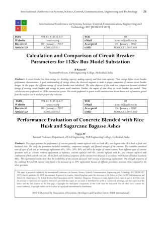 International Conference on Systems, Science, Control, Communication, Engineering and Technology 26
International Conference on Systems, Science, Control, Communication, Engineering and
Technology 2017 [ICSSCCET 2017]
ISBN 978-81-933235-0-2 VOL 01
Website icssccet.org eMail icssccet@asdf.res.in
Received 10 – January – 2017 Accepted 28 - January – 2017
Article ID ICSSCCET051 eAID ICSSCCET.2017.051
Calculation and Comparison of Circuit Breaker
Parameters for 132kv Bus Model Substation
B Ramesh1
1
Assistant Professor, TKR Engineering College, Hyderabad, India
Abstract: A circuit breaker has three ratings viz. breaking capacity, making capacity and short time capacity. These ratings define circuit breaker
performance characteristics. A good understanding of ratings allows the electrical engineer to make a proper comparison of various circuit breaker
designs. In this paper, the different ratings of circuit breaker were calculated. The other objective of this work was comparison between calculated
ratings of existing circuit breaker and ratings in power world simulator. Further, the impact of time delay in circuit breaker was studied. These
calculations were performed on 132kv transmission system. The results performed in power world simulator were shown better and information gained
from the analysis can be used for proper relay selection.
ISBN 978-81-933235-0-2 VOL 01
Website icssccet.org eMail icssccet@asdf.res.in
Received 10 – January – 2017 Accepted 28 - January – 2017
Article ID ICSSCCET052 eAID ICSSCCET.2017.052
Performance Evaluation of Concrete Blended with Rice
Husk and Sugarcane Bagasse Ashes
Vijaya H1
1
Assistant Professor, Department of Civil Engineering, TKR Engineering College, Hyderabad, India
Abstract: This paper presents the performance of concrete partially cement replaced with rice husk (RA) and bagasse ashes (BA) both in fresh and
hardened state. The study the parameters included workability, compressive strength, and flexural strength of the concrete. The variables considered
were of types of ash and its percentage replacement (0%, 10%, 20% 30% and 40%) by weight of cement content. Four different types of concrete
specimens such as: concrete without replacement as reference, concrete replaced with RA, concrete replaced with BA, and concrete replaced with
combination of RA and BA were cast. All the fresh and hardened properties of the concrete were obtained in accordance with Bureau of Indian Standards
(BIS). The experimental results show that the workability of the concrete decreased with increase in percentage replacement. The strength properties of
the combined RA and BA concrete were found to be increased up to 20% replacement because of different pozzolanic reactions when compared to the
other specimens.
This paper is prepared exclusively for International Conference on Systems, Science, Control, Communication, Engineering and Technology 2017 [ICSSCCET
2017] which is published by ASDF International, Registered in London, United Kingdom under the directions of the Editor-in-Chief Dr JBV Subrahmanyam and
Editors Dr. Daniel James, Dr. Kokula Krishna Hari Kunasekaran and Dr. Saikishore Elangovan. Permission to make digital or hard copies of part or all of this work
for personal or classroom use is granted without fee provided that copies are not made or distributed for profit or commercial advantage, and that copies bear this
notice and the full citation on the first page. Copyrights for third-party components of this work must be honoured. For all other uses, contact the
owner/author(s). Copyright Holder can be reached at copy@asdf.international for distribution.
2017 © Reserved by Association of Scientists, Developers and Faculties [www.ASDF.international]
 