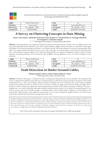 International Conference on Systems, Science, Control, Communication, Engineering and Technology 32
International Conference on Systems, Science, Control, Communication, Engineering and
Technology 2017 [ICSSCCET 2017]
ISBN 978-81-933235-0-2 VOL 01
Website icssccet.org eMail icssccet@asdf.res.in
Received 10 – January – 2017 Accepted 28 - January – 2017
Article ID ICSSCCET063 eAID ICSSCCET.2017.063
A Survey on Clustering Concepts in Data Mining
Sanjeeva Rao Sanku1
, Lalbahadur Kethavath2
, Shiva Krishna G3
, Vamshi Krishna G4
, Narsingam Bandela5
,
Veeranagaiah C6
, Lakshman Angoth7
1,2,3,4,5,6,7
TKR Engineering College & Technology, Hyderabad, India
Abstract: Clustering mechanism is the unsupervised classification of patterns observations data items or feature vectors into different clusters. This
type of clustering problem has been addressed in many contexts and by researchers in different domains; this makes us to understand its broad appeal
and usefulness as one of the steps analysing the whole data. As we all know that there will be huge assumptions in solving the clustering problems which
makes it very complex and the clustering process became very slow. Here in this paper we are concentrating on overview of pattern clustering methods
from a statistical pattern recognition perspective with a goal of providing useful advice and references to fundamental concepts accessible to the broad
community of clustering practitioners. We also present the study of different clustering algorithms as well as the current development in these
mechanisms.
ISBN 978-81-933235-0-2 VOL 01
Website icssccet.org eMail icssccet@asdf.res.in
Received 10 – January – 2017 Accepted 28 - January – 2017
Article ID ICSSCCET064 eAID ICSSCCET.2017.064
Fault Detection in Under Ground Cables
Manjula Ankathi1
, Miracle Padeti2
, Ramesh Babu N3
, T Rani4
1,2,3,4
TKR Engineering College, Hyderabad, India
Abstract: The objective of this paper is to determine the distance of underground cable fault from base station in kilometres. The underground cable
system is a common practice followed in many urban areas. The proposed system is to find the exact location of the fault. This paper uses the standard
concept of Ohms law i.e., when a low DC voltage is applied at the feeder end through a series resistor (Cable lines), then current would vary depending
upon the location of fault in the cable. In case there is a short circuit (Line to Ground), the voltage across series resistors changes accordingly, which is
then fed to an ADC to develop precise digital data which the programmed microcontroller of 8051 family would display in kilometres. This paper is
assembled with a set of resistors representing cable length in kilometres and fault creation is made by a set of switches at every known kilometre to cross
check the accuracy of the same. The fault occurring at a particular distance and the respective phase is displayed on a LCD interfaced to the
microcontroller. Further this paper can be enhanced by using capacitor in an ace circuit to measure the impedance which can even locate the open
circuited cable, unlike the short circuited fault only using resistors in DC circuit.
This paper is prepared exclusively for International Conference on Systems, Science, Control, Communication, Engineering and Technology 2017 [ICSSCCET
2017] which is published by ASDF International, Registered in London, United Kingdom under the directions of the Editor-in-Chief Dr JBV Subrahmanyam and
Editors Dr. Daniel James, Dr. Kokula Krishna Hari Kunasekaran and Dr. Saikishore Elangovan. Permission to make digital or hard copies of part or all of this work
for personal or classroom use is granted without fee provided that copies are not made or distributed for profit or commercial advantage, and that copies bear this
notice and the full citation on the first page. Copyrights for third-party components of this work must be honoured. For all other uses, contact the
owner/author(s). Copyright Holder can be reached at copy@asdf.international for distribution.
2017 © Reserved by Association of Scientists, Developers and Faculties [www.ASDF.international]
 