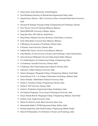 • Daniel James, Senior Researcher, United Kingdom
• David Rathnaraj Jebamani, Sri Ramakrishna Engineering College, India
• Deepali Sawai, Director - MCA, University of Pune ( Savitribai Phule Pune University ),
India
• Devaraju M, Karpaga Vinayaga College of Engineering and Technology, Chennai
• Dewi Nasien, Universiti Teknologi Malaysia, Malaysia
• Djilali IDOUGHI, University of Bejaia, Algeria
• Dong Hwa Kim, CEO, HuCare, South Korea
• Doug Witten, Oakland University, Rochester, United States of America
• Dzati Athiar Ramli, Universiti Sains Malaysia, Malaysia
• E Bhaskaran, Government of Tamilnadu, Chennai, India
• E Praynlin, Anna University, Chennai, India
• Fadhilah Mat Yamin, Universiti Utara Malaysia, Malaysia
• Faten Kharbat, Al Ain University of Science and Technology, United Arab Emirates
• Fatma Susilawati Mohamad, Universiti Sultan Zainal Abidin, Malaysia
• G A Sathish Kumar, Sri Venkateswara College of Engineering, India
• G Arunkumar, Saveetha University, Chennai, India
• G Subbaraju, Shri Vishnu Engineering College for Women, India
• Ganesan G, Adikavi Nannaya University, India
• Ganesan Kanagaraj, Thiagarajar College of Engineering, Madurai, Tamil Nadu
• Ganesh Kumar P, K. L. N. College of Information Technology, Madurai, India
• Gaurav Parashar, Abdul Kalam Technical University, India
• Geetha G, Jerusalem College of Engineering, Chennai, India
• Geetha S, VIT University, Chennai, India
• Geetha V, Pondicherry Engineering College, Pondicherry, India
• Govindachari Nagarajan, Visvesvaraya Technological University, India
• Gracia Nirmala Rani D, Thiagarajar College of Engineering, Madurai, Tamil Nadu
• Guobiao Yang, Tongji University, China
• Hamid Ali Abed AL-Asadi, Basra University, Basra, Iraq
• Hanumantha Reddy T, RYM Engneering College, Bellary, India
• Hardeep Singh Saini, Indo Global College of Engineering, Mohali, Punjab
• Hareesh N Ramanathan, Toc H Institute of Science and Technology, India
 