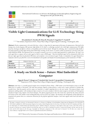 International Conference on Advances & Challenges in Interdisciplinary Engineering and Management 79
`
International Conference on Advances & Challenges in Interdisciplinary Engineering and
Management 2017 [ICACIEM 2017]
ISBN 978-81-933235-1-9 VOL 01
Website icaciem.org eMail icaciem@asdf.res.in
Received 10 – January – 2017 Accepted 28 - January – 2017
Article ID ICACIEM157 eAID ICACIEM.2017.157
Visible Light Communications for Li-Fi Technology Using
PWM Signals
Divyalakshmi E1
, Pavithra B2
, Priya R3
, Priyanka S4
, Sugashini V5
, Vasuki R6
1,2,3,4,5,6
UG Scholars, Department of ECE, Vidyaa Vikas College of Engineering and Technology, Tiruchengode, India
Abstract: Wireless communication is the need of the hour, so there is a huge thirst for improvement of the means of communication. Motivated by the
looming crisis of radio frequency (RF) spectrum, light fidelity (Li-Fi) which is a technology attached to the visible light communications (VLC) offers
many key advantages and effective solutions to the problems posed in the last decade. Through this technology, data is transmitted by light thanks to
the unique properties of white light emitting diode (LED) lamps switching. In this article, we created a scheme of transmission at the base of the pulse-
width modulation (PWM). The information that we are going to transmit in our case is an audio signal generated by a mobile phone. We create a saw
tooth signal that we compare with our audio signal in order to create a PWM signal. Then this modulated signal will be transmitted by LED in the
form of a light signal that the photodiode (PD) detects and transforms it into an electrical signal. Finally, we demodulate the signal obtained by a
simple first-order low-pass filter RC to receive the demodulated in the speakers and therefore the maximum frequency of the transmission is 87 KHz.
ISBN 978-81-933235-1-9 VOL 01
Website icaciem.org eMail icaciem@asdf.res.in
Received 10 – January – 2017 Accepted 28 - January – 2017
Article ID ICACIEM158 eAID ICACIEM.2017.158
A Study on Sixth Sense – Future Mini Embedded
Computer
Vignesh Waran T1
, Elangovan P2
, Karthick Raj3
, Suresh S4
, Jayaprabhu S5
, Kanakaraj R6
1,2,3,4,5,6
Department of ECE, Vidyaa Vikas College of Engineering and Technology, Tiruchengode, India
Abstract: Sixth Sense is a wearable gestural interface device developed by Pranav Mistry, a PhD student in the Fluid Interfaces Group at the MIT
Media Lab. It is similar to Tele-pointer. The Sixth Sense prototype comprises a pocket projector, a mirror and a camera contained in a pendant like,
wearable device. Both the projector and the camera are connected to a mobile computing device in the user’s pocket. The projector projects visual
information enabling surfaces, walls and physical objects around us to be used as interfaces; while the camera recognizes and tracks user's hand gestures
and physical objects using computer vision based techniques. The software program processes the video stream data captured by the camera and tracks
the locations of the colour markers (visual tracking fiducially) at the tip of the user’s fingers. The movements and arrangements of these fiducially are
interpreted into gestures that act as interaction instructions for the projected application interfaces. Sixth Sense supports multi-touch and multi-user
interaction.
This paper is prepared exclusively for International Conference on Advances & Challenges in Interdisciplinary Engineering and Management 2017 [ICACIEM
2017] which is published by ASDF International, Registered in London, United Kingdom under the directions of the Editor-in-Chief Dr K Samidurai and Editors
Dr. Daniel James, Dr. Kokula Krishna Hari Kunasekaran and Dr. Saikishore Elangovan. Permission to make digital or hard copies of part or all of this work for
personal or classroom use is granted without fee provided that copies are not made or distributed for profit or commercial advantage, and that copies bear this
notice and the full citation on the first page. Copyrights for third-party components of this work must be honoured. For all other uses, contact the
owner/author(s). Copyright Holder can be reached at copy@asdf.international for distribution.
2017 © Reserved by Association of Scientists, Developers and Faculties [www.ASDF.international]
 