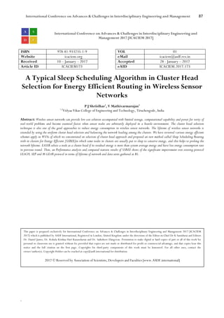 International Conference on Advances & Challenges in Interdisciplinary Engineering and Management 87
`
International Conference on Advances & Challenges in Interdisciplinary Engineering and
Management 2017 [ICACIEM 2017]
ISBN 978-81-933235-1-9 VOL 01
Website icaciem.org eMail icaciem@asdf.res.in
Received 10 – January – 2017 Accepted 28 - January – 2017
Article ID ICACIEM173 eAID ICACIEM.2017.173
A Typical Sleep Scheduling Algorithm in Cluster Head
Selection for Energy Efficient Routing in Wireless Sensor
Networks
P J Shriidhar1
, V Mathivarmarajan2
1,2
Vidyaa Vikas College of Engineering and Technology, Tiruchengode, India
Abstract: Wireless sensor networks can provide low cost solution accompanied with limited storage, computational capability and power for verity of
real-world problems and become essential factor when sensor nodes are arbitrarily deployed in a hostile environment. The cluster head selection
technique is also one of the good approaches to reduce energy consumption in wireless sensor networks. The lifetime of wireless sensor networks is
extended by using the uniform cluster head selection and balancing the network loading among the clusters. We have reviewed various energy efficient
schemes apply in WSNs of which we concentrated on selection of cluster head approach and proposed an new method called Sleep Scheduling Routing
with in clusters for Energy Efficient [SSREE]in which some nodes in clusters are usually put to sleep to conserve energy, and this helps to prolong the
network lifetime. EASSR selects a node as a cluster head if its residual energy is more than system average energy and have less energy consumption rate
in previous round. Then, an Performance analysis and compared statistic results of SSREE shows of the significant improvement over existing protocol
LEACH, SEP and M-GEAR protocol in terms of lifetime of network and data units gathered at BS.
This paper is prepared exclusively for International Conference on Advances & Challenges in Interdisciplinary Engineering and Management 2017 [ICACIEM
2017] which is published by ASDF International, Registered in London, United Kingdom under the directions of the Editor-in-Chief Dr K Samidurai and Editors
Dr. Daniel James, Dr. Kokula Krishna Hari Kunasekaran and Dr. Saikishore Elangovan. Permission to make digital or hard copies of part or all of this work for
personal or classroom use is granted without fee provided that copies are not made or distributed for profit or commercial advantage, and that copies bear this
notice and the full citation on the first page. Copyrights for third-party components of this work must be honoured. For all other uses, contact the
owner/author(s). Copyright Holder can be reached at copy@asdf.international for distribution.
2017 © Reserved by Association of Scientists, Developers and Faculties [www.ASDF.international]
 
