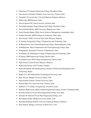 • Palanisamy P N, Kongu Engineering College, Perundurai, India
• Parammasivam Kanjikovil Mahali, Anna University, Chennai, India
• Pasupuleti Visweswara Rao, Universiti Malaysia Kelantan, Malaysia
• Pethuru Raj, IBM Research, India
• Praveen Kumar P K, Anna University, Chennai, India
• Premalatha Jayapaul, Kongu Engineering College, Perundurai, India
• Purna Chandra Mishra, KIIT University, Bhubaneswar, India
• Purna Chandra Padhan, XLRI, Xavier School of Management, Jamshedpur, India
• Pushkar Kanvinde, BKPS College of Architecture, Pune, India
• Qais Faryadi, USIM: Universiti Sains Islam Malaysia, Malaysia
• R Ashokan, Kongunadu College of Engineering and Technology, India
• R Dhanasekaran, Syed Ammal Engineering College, Ramanathapuram, India
• R Muthukumar, Shree Venkateshwara Hi-Tech Engineering College, India
• R Ragupathy, Annamalai University, Chidambaram, India
• R Sudhakar, Dr. Mahalingam College of Engineering and Technology, India
• R Suguna, SKR Engineering College, Chennai, India
• R Sundareswaran, SSN College of Engineering, Chennai, India
• Radzi Ismail, Universiti Sains Malaysia, Malaysia
• Raghvendra Kumar, LNCT College, Jabalpur
• Rajesh Deshmukh, Shri Shankaracharya Institute of Professional Management and
Technology, Raipur
• Rajesh V G, APJ Abdul Kalam Technological University, India
• Rajiv Selvam, Manipal University, Dubai, UAE
• Rama Krishna Valmiki, Tumkur University, India
• Ramesh Babu N G, Anna University, Chennai, India
• Rathika P, V V College of Engineering, Tirunelveli, India
• Rathinam Maheswaran, Mepco Schlenk Engineering College, Sivakasi, Tamilnadu, India
• Ravindra Gaikwad, Pravara Rural Engineering College, Loni, India
• Ravindra W Gaikwad, Pravara Rural Engineering College, Loni
• Ravishankar Dudhe, Manipal University, Dubai, UAE
• Razauden Mohamed Zulkifli, Universiti Teknologi Malaysia, Malaysia
• Reza Gharoie Ahangar, University of North Texas, USA
 