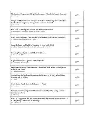 Mechanical Properties of High Performance Fibre Reinforced Concrete
by R Sri Ranjani
pp11
Design and Performance Analysis of Biofuel Preheating Device for Two
Stroke Diesel Engine by Using Finite Element Method
by S Balamurali
pp12
Toll Gate Alarming Mechanism for Weapon Detection
by Bhuvaneshwari N, Hindhuja M, Kanmani N, Revathi P, Uthra B
pp12
Study on Reinforced Concrete Flexural Beams with Precast Laminates
by M Soundar Rajan, D Jegatheeswaran, S Balaji
pp13
Smart Tollgate and Vehicle Tracking System with RFID
by Rajkumar T, Chandra Prakash R, Kotesha G V, Nallathambi B, Naveen U
pp13
Securing Voice by Sip with Offset Codebook
by M Jayaprakash, M Manikandan
pp14
High Performance Optimal PID Controller
by K Pooranapriya, M Karthikeyan
pp14
Experimental Study on Corrosion Prevention with Rebar’s Along with
Fibre in R.C Slabs
by E Shankar Sengottaiyan
pp15
Optimizing the Tools and Examine the Defects of Al 6061 Alloy Using
Friction Stir Welding
by V Rajesh
pp15
Work Safety Analysis in Soda Recovery Plant
by K Sundaram
pp16
Performance Investigation of Nuts and Grain Dryer by Using Forced
Convection Mode
by M Muthuraj
pp16
Effect of Copper on the Microstructure and Mechanical Properties of Al-
Si7-Mg Alloy via Powder Metallurgy
by G Sathiaraj
pp17
 