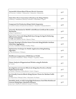 Automobile Exhaust Based Thermo Electric Generator
by M Saravanan, A Sasikumar, V Sathiyamoorthy, C Sathiyaseelan, S Sathyamoorthy
pp47
Chain Drive Power Generation in Roadways by Using Vehicles
by Mohanraj A, Nandhakumar R, Ramaraj R, Saminathan S, Thamaraikumar A, Yogesh P
pp48
Compressed Air Production Using Vehicle Suspension
by Aravindh K, Hariharan M, Karthick M, Kasiviswanathan V, Manikandan P, Mohammed Rashith M
pp48
A Security Mechanism for MANET with Efficient Certificate Revocation
Mechanism
by Ramya P, Gopalakrishnan V
pp49
Optical Core Networks Using Multi-layer Energy Savings for Reducing
Energy Consumption
by A Deepa, Dhivya Bharathi, P Jeevitha, S Rajeswari, P Ramya
pp49
Dynamic Routing in Wireless Sensor Networks Using Reliable Attribute
Aided Data Aggregation
by R Sridevi, P Indhumathi, T Dhurkka, R Sandhiya, P Ramya
pp50
Optimization Technique for Mobile Applications Using Ranking
Algorithm
by Vithya Balasubramani, G Padmapriya
pp50
FR-Efficient Compression of PUM Data in WAMS
by S Jayaprakash, D Manikandan, S Mathan, S Parthipan, C Vijayakumar, S Roshini
pp51
Cluster Analysis of Organizational Website using Fk-Medoids
by C Gomathi
pp51
Investigation on Concrete Effectively Using Glass Powder as Partial
Replacement for Sand
by K Ajantha, U Dhanashree, M Dhivyabharathi, S Swathi, C Elangovan
pp52
Eco Friendly Concrete Blocks Using Polymer Wastes for Medium Traffic
Roads
by T Deepan Kumar, P Dhanapal, K Mano, S Manoj Kumar, R Sri Ranjani
pp52
Durability Study on Self-Curing High Performance Steel Fibre Reinforced
Concrete Using Super Absorbent Polymers
by Jaya Surya T, Rajeshwari E, Sabhishini K, Geetanjali S, P Parthiban
pp53
 