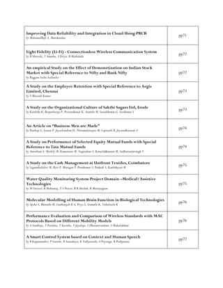Improving Data Reliability and Integration in Cloud Using PRCR
by MohamedRafi A, Manikandan
pp71
Light Fidelity (Li-Fi) - Connectionless Wireless Communication System
by R Hencida, V Amutha, S Divya, B Mathimila
pp72
An empirical Study on the Effect of Demonetization on Indian Stock
Market with Special Reference to Nifty and Bank Nifty
by Baggam Seshu Sailendra
pp72
A Study on the Employee Retention with Special Reference to Aegis
Limited, Chennai
by V Bharath Kumar
pp73
A Study on the Organizational Culture of Sakthi Sugars Ltd, Erode
by Karthika K, Boopathiraja P, Praveenkumar K, Ananthi M, Sarathkumar G, Sasikumar S
pp73
An Article on “Business Men are Made”
by Prathap G, Iyanar P, Jayachandran D, Thirumalairajan M, Gopinath R, Jayasudharasan A
pp74
A Study on Performance of Selected Equity Mutual Funds with Special
Reference to Tata Mutual Funds
by Amirtham A, Mythily M, Kumaresan M, Nagendran S, Kamalakkannan M, Sadhusundarsingh Y
pp74
A Study on the Cash Management at Unifront Textiles, Coimbatore
by Sagunthaladevi M, Ravi P, Murugan P, Premkumar S, Prakash S, Karthikeyan M
pp75
Water Quality Monitoring System Project Domain –Medical/Assistive
Technologies
by M Vetrivel, B Mohanraj, T S Pravin, R B Abishek, R Marriyappan
pp75
Molecular Modelling of Human Brain Function in Biological Technologies
by Apsha S, Bharathi M, Geethanjali K A, Priya S, Srimathi K, Vishalatchi K
pp76
Performance Evaluation and Comparison of Wireless Standards with MAC
Protocols Based on Different Mobility Models
by A Sindhuja, T Pavithra, T Kavitha, V Jayalaja, S Dharanivarshini, S Mahalakshmi
pp76
A Smart Control System based on Context and Human Speech
by B Kopperundevi, P Suruthi, R Soundarya, K Vidhyavathi, S Priyanga, R Pushparani
pp77
 