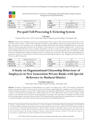 International Conference on Advances & Challenges in Interdisciplinary Engineering and Management 9
International Conference on Advances & Challenges in Interdisciplinary Engineering and
Management 2017 [ICACIEM 2017]
ISBN 978-81-933235-1-9 VOL 01
Website icaciem.org eMail icaciem@asdf.res.in
Received 10 – January – 2017 Accepted 28 - January – 2017
Article ID ICACIEM017 eAID ICACIEM.2017.017
Pre-paid Toll Processing E-Ticketing System
S Murugan1
1
Assistant Professor, Dept. of ECE, Vidyaa Vikas College of Engineering and Technology, Tiruchengode, India
Abstract: Nowadays almost all highways toll plazas are manually operated, where an operator collects cash from the driver and provides a receipt.
Since this procedure can be slow, we often encounter traffic jams at the toll plazas on busy highways. Automatic process of toll collection will save time,
effort, and man power. In this work propose a low cost and efficient technique called Electronic Toll Collection using RFID modules that automatically
collects the toll from moving vehicles when they cross the toll plaza. We also assume that an owner maintains a prepaid account, so that toll tax is
deducted automatically from the driver’s account at toll plaza. If the balance in the owner’s account is low or if the vehicle is not equipped with an RF
system, the toll gate remains close. In such a case vehicle owner will have to pay the toll tax in cash and collect the receipt. The owner receives an SMS
message on his/she mobile about the details of the payment and there is no need for him to stop the vehicle. How many vehicles passing through the toll
gate stored in a database. We can also find out a vehicle how many times passing through the toll gate in a day. Through this process of toll collection
will save time, effort and man power.
ISBN 978-81-933235-1-9 VOL 01
Website icaciem.org eMail icaciem@asdf.res.in
Received 10 – January – 2017 Accepted 28 - January – 2017
Article ID ICACIEM018 eAID ICACIEM.2017.018
A Study on Organizational Citizenship Behaviour of
Employees in New Generation Private Banks with Special
Reference to Madurai District
V Karthiga Sengottuvel1
1
Vidyaa Vikas College of Engineering and Technology, Tiruchengode, India
Abstract: Antecedents of Organizational Citizenship Behaviour were studied in the banking sector in India. The antecedents of OCB include
Altruism, Conscientiousness and Civic Virtue in the study. Causal research design was adopted and purposive sampling was used. Unit of analysis was
middle level managers and employees in private banks. 50 Questionnaires were analysed from different branches to study the relationship of OCB and
its impacts on new generation private banking sectors. Results indicated that Civic Virtue explained more variance towards the construct of OCB
compared to Conscientiousness and Altruism. In the current high competitive environment, where organizations are looking for those which can help
them in achieving competitive advantage, OCB may help them. OCB is important for effective functioning of an organization because its ultimate goal
is to make all the employees work towards achieving the organization goals rather than accomplishing their duties.
This paper is prepared exclusively for International Conference on Advances & Challenges in Interdisciplinary Engineering and Management 2017 [ICACIEM
2017] which is published by ASDF International, Registered in London, United Kingdom under the directions of the Editor-in-Chief Dr K Samidurai and Editors
Dr. Daniel James, Dr. Kokula Krishna Hari Kunasekaran and Dr. Saikishore Elangovan. Permission to make digital or hard copies of part or all of this work for
personal or classroom use is granted without fee provided that copies are not made or distributed for profit or commercial advantage, and that copies bear this
notice and the full citation on the first page. Copyrights for third-party components of this work must be honoured. For all other uses, contact the
owner/author(s). Copyright Holder can be reached at copy@asdf.international for distribution.
2017 © Reserved by Association of Scientists, Developers and Faculties [www.ASDF.international]
 