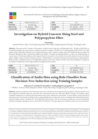 International Conference on Advances & Challenges in Interdisciplinary Engineering and Management 10
International Conference on Advances & Challenges in Interdisciplinary Engineering and
Management 2017 [ICACIEM 2017]
ISBN 978-81-933235-1-9 VOL 01
Website icaciem.org eMail icaciem@asdf.res.in
Received 10 – January – 2017 Accepted 28 - January – 2017
Article ID ICACIEM019 eAID ICACIEM.2017.019
Investigation on Hybrid Concrete Using Steel and
Polypropylene Fibre
P Parthiban1
1
Assistant Professor, Dept. of Civil Engineering, Vidyaa Vikas College of Engineering and Technology, Tiruchengode, India
Abstract: This project provides a summary of “Investigation on Hybrid Concrete Using Steel and Polypropylene Fibre”. The effect of hybrid fibres on
the mechanical properties of concrete mixture is studied in the present investigation. Steel fibres of 1% and polypropylene fibres 0.035% were added
together to form a hybrid fibre reinforced concrete. Mechanical properties such as compressive strength, split tensile strength and flexural strength were
determined. Hybridization refers to combination of different types of fibres. The purpose of combining the fibres is to improve the multiple properties of
concrete mixture. The behavioural efficiency of this composite material is far superior to that of plain and mono fibre reinforced concrete. The addition
of fibre is helpful to improve the fracture properties of concrete. The hybrid fibres are comprehensively being used in rigid pavements, airfield pavements,
flexible pavements, earthquake-resistant etc. The Hybrid fibre reinforced concrete cubes, cylinders and beams will be casted and finally test and find out
the compressive strength, split tensile strength and flexural strength of concrete specimens.
ISBN 978-81-933235-1-9 VOL 01
Website icaciem.org eMail icaciem@asdf.res.in
Received 10 – January – 2017 Accepted 28 - January – 2017
Article ID ICACIEM020 eAID ICACIEM.2017.020
Classification of Audio Data using Rule Classifier from
Decision Tree Induction using Training Samples
Aishwarya P1
, Gomathi M2
, Kiruthika S3
, Lalithambigai B4
, Jayaprabha P5
1,2,3,4
III MCA, 5
Professor/HOD, Department of MCA, Vidyaa Vikas College of Engineering and Technology, Tiruchengode, India
Abstract: Automatic classification of Audio Data plays major role in the fields of data mining and pattern recognition. This paper describes a rule
based classification method for multi-class audio data that is Rule based Extraction for Audio Data (READ). Typically, this technique requires
considerable computation cost to find rules from large datasets because of the combinatorial search problem. To achieve efficient and fast extraction of
classification rules, take advantage of a frequent item set mining algorithm that can exhaustively extract non-redundant and condensed patterns from a
transaction database within a reasonable time. The notable feature of this method is that the search space of classification rules can be dramatically
reduced by searching for only frequent item sets constrained by “class label item”. This paper improves the classification accuracy of a real audio dataset.
This paper is prepared exclusively for International Conference on Advances & Challenges in Interdisciplinary Engineering and Management 2017 [ICACIEM
2017] which is published by ASDF International, Registered in London, United Kingdom under the directions of the Editor-in-Chief Dr K Samidurai and Editors
Dr. Daniel James, Dr. Kokula Krishna Hari Kunasekaran and Dr. Saikishore Elangovan. Permission to make digital or hard copies of part or all of this work for
personal or classroom use is granted without fee provided that copies are not made or distributed for profit or commercial advantage, and that copies bear this
notice and the full citation on the first page. Copyrights for third-party components of this work must be honoured. For all other uses, contact the
owner/author(s). Copyright Holder can be reached at copy@asdf.international for distribution.
2017 © Reserved by Association of Scientists, Developers and Faculties [www.ASDF.international]
 