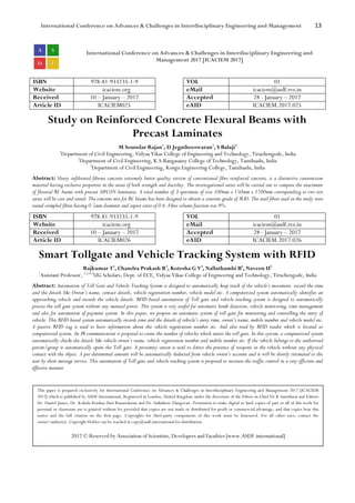 International Conference on Advances & Challenges in Interdisciplinary Engineering and Management 13
International Conference on Advances & Challenges in Interdisciplinary Engineering and
Management 2017 [ICACIEM 2017]
ISBN 978-81-933235-1-9 VOL 01
Website icaciem.org eMail icaciem@asdf.res.in
Received 10 – January – 2017 Accepted 28 - January – 2017
Article ID ICACIEM025 eAID ICACIEM.2017.025
Study on Reinforced Concrete Flexural Beams with
Precast Laminates
M Soundar Rajan1
, D Jegatheeswaran1
, S Balaji3
1
Department of Civil Engineering, Vidyaa Vikas College of Engineering and Technology, Tiruchengode, India
2
Department of Civil Engineering, K.S.Rangasamy College of Technology, Tamilnadu, India
3
Department of Civil Engineering, Kongu Engineering College, Tamilnadu, India
Abstract: Slurry infiltrated fibrous concrete extremely better-quality version of conventional fibre reinforced concrete, is a distinctive construction
material having exclusive properties in the areas of both strength and ductility. The investigational series will be carried out to compare the enactment
of flexural RC beams with precast SIFCON laminates. A total number of 3 specimens of size 100mm x 150mm x 1700mm corresponding to two test
series will be cast and tested. The concrete mix for RC beams has been designed to obtain a concrete grade of M30. The steel fibres used in the study were
round crimpled fibres having 0.5mm diameter and aspect ratio of 0.6. Fibre volume fraction was 9%.
ISBN 978-81-933235-1-9 VOL 01
Website icaciem.org eMail icaciem@asdf.res.in
Received 10 – January – 2017 Accepted 28 - January – 2017
Article ID ICACIEM026 eAID ICACIEM.2017.026
Smart Tollgate and Vehicle Tracking System with RFID
Rajkumar T1
, Chandra Prakash R2
, Kotesha G V3
, Nallathambi B4
, Naveen U5
1
Assistant Professor, 2,3,4,5
UG Scholars, Dept. of ECE, Vidyaa Vikas College of Engineering and Technology, Tiruchengode, India
Abstract: Automation of Toll Gate and Vehicle Tracking System is designed to automatically keep track of the vehicle’s movement, record the time
and the details like Owner’s name, contact details, vehicle registration number, vehicle model etc. A computerized system automatically identifies an
approaching vehicle and records the vehicle details. RFID-based automation of Toll gate and vehicle tracking system is designed to automatically
process the toll gate system without any manual power. This system is very useful for automatic bomb detection, vehicle monitoring, time management
and also for automation of payment system. In this paper, we propose an automatic system of toll gate for monitoring and controlling the entry of
vehicle. This RFID-based system automatically records time and the details of vehicle’s entry time, owner’s name, mobile number and vehicle model etc.
A passive RFID tag is used to have information about the vehicle registration number etc. And also read by RFID reader which is located at
computerized system. An IR communication is proposed to count the number of vehicles which enters the toll gate. In this system, a computerized system
automatically checks the details like vehicle owner’s name, vehicle registration number and mobile number etc. If the vehicle belongs to the authorized
person/group it automatically opens the Toll gate. A proximity sensor is used to detect the presence of weapons in the vehicle without any physical
contact with the object. A pre-determined amount will be automatically deducted from vehicle owner’s account and it will be shortly intimated to the
user by short message service. This automation of Toll gate and vehicle tracking system is proposed to increase the traffic control in a very efficient and
effective manner.
This paper is prepared exclusively for International Conference on Advances & Challenges in Interdisciplinary Engineering and Management 2017 [ICACIEM
2017] which is published by ASDF International, Registered in London, United Kingdom under the directions of the Editor-in-Chief Dr K Samidurai and Editors
Dr. Daniel James, Dr. Kokula Krishna Hari Kunasekaran and Dr. Saikishore Elangovan. Permission to make digital or hard copies of part or all of this work for
personal or classroom use is granted without fee provided that copies are not made or distributed for profit or commercial advantage, and that copies bear this
notice and the full citation on the first page. Copyrights for third-party components of this work must be honoured. For all other uses, contact the
owner/author(s). Copyright Holder can be reached at copy@asdf.international for distribution.
2017 © Reserved by Association of Scientists, Developers and Faculties [www.ASDF.international]
 