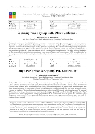 International Conference on Advances & Challenges in Interdisciplinary Engineering and Management 14
International Conference on Advances & Challenges in Interdisciplinary Engineering and
Management 2017 [ICACIEM 2017]
ISBN 978-81-933235-1-9 VOL 01
Website icaciem.org eMail icaciem@asdf.res.in
Received 10 – January – 2017 Accepted 28 - January – 2017
Article ID ICACIEM027 eAID ICACIEM.2017.027
Securing Voice by Sip with Offset Codebook
M Jayaprakash1
, M Manikandan2
1,2
ASP/MCA, Vidyaa Vikas College of Engineering and Technology, Tiruchengode, India
Abstract: Session Initiation Protocol (SIP) has become in recent years a common choice regarding voice communication services because it is a cost
effective solution and offers multiple features. Unfortunately, security is not one of them by default. In general, SIP-based solutions implemented in
companies or as services on the internet do not offer any kind of privacy or confidentiality. Most companies that use SIP systems rely on the protection
offered by a firewall between the LAN and the WAN. Some probably view this as a good compromise. However, when taking into account the fact that a
good percentage of the attacks on IT systems come from inside the LAN, it becomes obvious that just the firewall is not enough and in this case not only
the IT services are affected, but so do the voice communications system. Because SIP is a text-based protocol similar to HTTP, an attacker can find out
not only information like the IP addresses of the phones and of the SIP system but also when, with whom, how long and what someone has talked on the
phone.
ISBN 978-81-933235-1-9 VOL 01
Website icaciem.org eMail icaciem@asdf.res.in
Received 10 – January – 2017 Accepted 28 - January – 2017
Article ID ICACIEM028 eAID ICACIEM.2017.028
High Performance Optimal PID Controller
K Pooranapriya1
, M Karthikeyan2
1
PhD scholar, Vidyaa Vikas College of Engineering and Technology, Tiruchengode, India
2
Principal, Tamilnadu College of Engineering, India
Abstract: The control systems cannot be represented by certain analytical expression typically, so they need to use filters to approximate realization.
A digital realization algorithm of fractional order system, the optimal Oustaloup digital realization algorithm is proposed. Optimal algorithm is used
to find the optimal parameters of filter and achieve high fitting accuracy of fractional order systems in the frequency bands. In the process of Fast mode
vehicle, attitude control model is a complex object of fast time-varying parameters of a wide uncertain range. This paper design Optimal PID controller
to increase the complexity of the controller designed using modern control methods. Optimal PID controller inherits the advantages of the traditional
PID controller and has stronger robustness and better control quality. In this paper Optimal PID controller is achieved by optimal Oustaloup digital
algorithm and based on time-varying nonlinear model of high speed vehicle. Use D -decomposition to analyse the affect to Mach number and angle of
attack stability region caused by the order of Optimal PID. Simulation results show that Optimal PID parameters, the stability of high speed vehicle can
be achieved within a wide range.
This paper is prepared exclusively for International Conference on Advances & Challenges in Interdisciplinary Engineering and Management 2017 [ICACIEM
2017] which is published by ASDF International, Registered in London, United Kingdom under the directions of the Editor-in-Chief Dr K Samidurai and Editors
Dr. Daniel James, Dr. Kokula Krishna Hari Kunasekaran and Dr. Saikishore Elangovan. Permission to make digital or hard copies of part or all of this work for
personal or classroom use is granted without fee provided that copies are not made or distributed for profit or commercial advantage, and that copies bear this
notice and the full citation on the first page. Copyrights for third-party components of this work must be honoured. For all other uses, contact the
owner/author(s). Copyright Holder can be reached at copy@asdf.international for distribution.
2017 © Reserved by Association of Scientists, Developers and Faculties [www.ASDF.international]
 