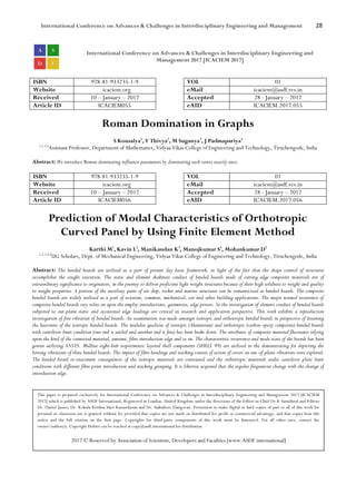 International Conference on Advances & Challenges in Interdisciplinary Engineering and Management 28
International Conference on Advances & Challenges in Interdisciplinary Engineering and
Management 2017 [ICACIEM 2017]
ISBN 978-81-933235-1-9 VOL 01
Website icaciem.org eMail icaciem@asdf.res.in
Received 10 – January – 2017 Accepted 28 - January – 2017
Article ID ICACIEM055 eAID ICACIEM.2017.055
Roman Domination in Graphs
S Kousalya1
, V Thivya2
, M Suganya3
, J Padmapariya4
1,2,3,4
Assistant Professor, Department of Mathematics, Vidyaa Vikas College of Engineering and Technology, Tiruchengode, India
Abstract: We introduce Roman dominating influence parameters by dominating each vertex exactly once.
ISBN 978-81-933235-1-9 VOL 01
Website icaciem.org eMail icaciem@asdf.res.in
Received 10 – January – 2017 Accepted 28 - January – 2017
Article ID ICACIEM056 eAID ICACIEM.2017.056
Prediction of Modal Characteristics of Orthotropic
Curved Panel by Using Finite Element Method
Karthi M1
, Kavin L2
, Manikandan K3
, Manojkumar S4
, Mohankumar D5
1,2,3,4,5
UG Scholars, Dept. of Mechanical Engineering, Vidyaa Vikas College of Engineering and Technology, Tiruchengode, India
Abstract: The bended boards are utilized as a part of present day basic framework, in light of the fact that the shape control of structures
accomplishes the sought execution. The static and element shakiness conduct of bended boards made of cutting edge composite materials are of
extraordinary significance to originators, in the journey to deliver proficient light weight structures because of their high solidness to weight and quality
to weight properties. A portion of the auxiliary parts of air ship, rocket and marine structures can be romanticized as bended boards. The composite
bended boards are widely utilized as a part of aviation, common, mechanical, car and other building applications. The major normal recurrence of
composite bended boards very relies on upon the employ introductions, geometries, edge powers. So the investigation of element conduct of bended boards
subjected to out-plane static and occasional edge loadings are critical in research and application perspective. This work exhibits a reproduction
investigation of free vibration of bended boards. An examination was made amongst isotropic and orthotropic bended boards in perspective of lessening
the heaviness of the isotropic bended boards. The modular qualities of isotropic (Aluminium) and orthotropic (carbon-epoxy composite) bended boards
with cantilever limit condition (one end is settled and another end is free) has been broke down. The attributes of composite material fluctuates relying
upon the kind of the connected material, amount, fibre introduction edge and so on. The characteristic recurrence and mode state of the boards has been
gotten utilizing ANSYS. Midline eight-hub isoperimetric layered shell components (SHELL 99) are utilized in the demonstrating for depicting the
bowing vibrations of these bended boards. The impact of fibre headings and stacking courses of action of covers on out-of-plane vibrations were explored.
The bended board re-enactment consequences of the isotropic materials are contrasted and the orthotropic materials under cantilever plate limit
conditions with different fibre point introduction and stacking grouping. It is likewise acquired that the regular frequencies change with the change of
introduction edge.
This paper is prepared exclusively for International Conference on Advances & Challenges in Interdisciplinary Engineering and Management 2017 [ICACIEM
2017] which is published by ASDF International, Registered in London, United Kingdom under the directions of the Editor-in-Chief Dr K Samidurai and Editors
Dr. Daniel James, Dr. Kokula Krishna Hari Kunasekaran and Dr. Saikishore Elangovan. Permission to make digital or hard copies of part or all of this work for
personal or classroom use is granted without fee provided that copies are not made or distributed for profit or commercial advantage, and that copies bear this
notice and the full citation on the first page. Copyrights for third-party components of this work must be honoured. For all other uses, contact the
owner/author(s). Copyright Holder can be reached at copy@asdf.international for distribution.
2017 © Reserved by Association of Scientists, Developers and Faculties [www.ASDF.international]
 