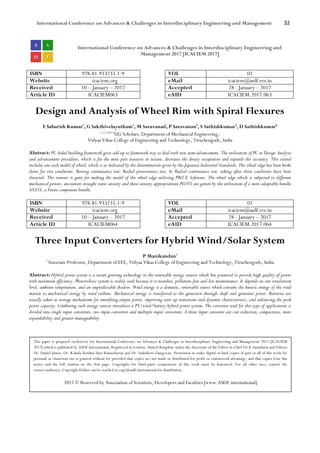 International Conference on Advances & Challenges in Interdisciplinary Engineering and Management 32
International Conference on Advances & Challenges in Interdisciplinary Engineering and
Management 2017 [ICACIEM 2017]
ISBN 978-81-933235-1-9 VOL 01
Website icaciem.org eMail icaciem@asdf.res.in
Received 10 – January – 2017 Accepted 28 - January – 2017
Article ID ICACIEM063 eAID ICACIEM.2017.063
Design and Analysis of Wheel Rim with Spiral Flexures
E Sabarish Kumar1
, G Sakthivelayutham2
, M Saravanan3
, P Saravanan4
, S Sathishkumar5
, D Sathishkumar6
1,2,3,4,5,6
UG Scholars, Department of Mechanical Engineering,
Vidyaa Vikas College of Engineering and Technology, Tiruchengode, India
Abstract: PC Aided building framework gives add up to framework way to deal with new item advancement. The utilization of PC in Design Analysis
and advancement procedure, which is for the most part iterative in nature, decreases the dreary occupation and expands the accuracy. This extend
includes one such model of wheel, which is as indicated by the determination given by the Japanese Industrial Standards. The wheel edge has been broke
down for two conditions. Bowing continuance test, Radial perseverance test, In Radial continuance test, taking after three conditions have been
dissected. The venture is gone for making the model of the wheel edge utilizing PRO-E Software. The wheel edge which is subjected to different
mechanical powers, encounters straight static anxiety and these anxiety appropriations PLOTS are gotten by the utilization of a more adaptable bundle
ANSYS, a Finite component bundle.
ISBN 978-81-933235-1-9 VOL 01
Website icaciem.org eMail icaciem@asdf.res.in
Received 10 – January – 2017 Accepted 28 - January – 2017
Article ID ICACIEM064 eAID ICACIEM.2017.064
Three Input Converters for Hybrid Wind/Solar System
P Manikandan1
1
Associate Professor, Department of EEE, Vidyaa Vikas College of Engineering and Technology, Tiruchengode, India
Abstract: Hybrid power system is a recent growing technology in the renewable energy sources which has potential to provide high quality of power
with maximum efficiency. Photovoltaic system is widely used because it is noiseless, pollution-free and less maintenance. It depends on sun irradiation
level, ambient temperature, and an unpredictable shadow. Wind energy is a domestic, renewable source which converts the kinetic energy of the wind
motion to mechanical energy by wind turbine. Mechanical energy is transferred to the generator through shaft and generates power. Batteries are
usually taken as storage mechanisms for smoothing output power, improving start up transitions and dynamic characteristics, and enhancing the peak
power capacity. Combining such energy sources introduces a PV/wind/battery hybrid power system. The converter used for this type of applications is
divided into single input converters, two input converters and multiple-input converters. A three input converter are cost reduction, compactness, more
expandability and greater manageability.
This paper is prepared exclusively for International Conference on Advances & Challenges in Interdisciplinary Engineering and Management 2017 [ICACIEM
2017] which is published by ASDF International, Registered in London, United Kingdom under the directions of the Editor-in-Chief Dr K Samidurai and Editors
Dr. Daniel James, Dr. Kokula Krishna Hari Kunasekaran and Dr. Saikishore Elangovan. Permission to make digital or hard copies of part or all of this work for
personal or classroom use is granted without fee provided that copies are not made or distributed for profit or commercial advantage, and that copies bear this
notice and the full citation on the first page. Copyrights for third-party components of this work must be honoured. For all other uses, contact the
owner/author(s). Copyright Holder can be reached at copy@asdf.international for distribution.
2017 © Reserved by Association of Scientists, Developers and Faculties [www.ASDF.international]
 