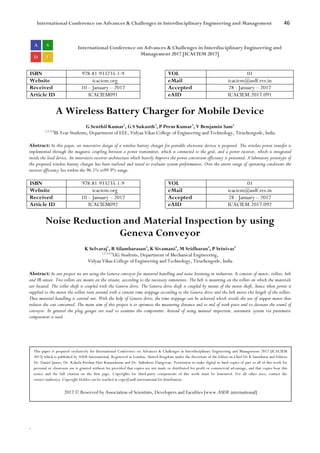 International Conference on Advances & Challenges in Interdisciplinary Engineering and Management 46
`
International Conference on Advances & Challenges in Interdisciplinary Engineering and
Management 2017 [ICACIEM 2017]
ISBN 978-81-933235-1-9 VOL 01
Website icaciem.org eMail icaciem@asdf.res.in
Received 10 – January – 2017 Accepted 28 - January – 2017
Article ID ICACIEM091 eAID ICACIEM.2017.091
A Wireless Battery Charger for Mobile Device
G Senthil Kumar1
, G S Sukanth2
, P Prem Kumar3
, V Benjamin Sam4
1,2,3,4
III-Year Students, Department of EEE, Vidyaa Vikas College of Engineering and Technology, Tiruchengode, India
Abstract: In this paper, an innovative design of a wireless battery charger for portable electronic devices is proposed. The wireless power transfer is
implemented through the magnetic coupling between a power transmitter, which is connected to the grid, and a power receiver, which is integrated
inside the load device. An innovative receiver architecture which heavily Improve the power conversion efficiency is presented. A laboratory prototype of
the proposed wireless battery charger has been realized and tested to evaluate system performances. Over the entire range of operating conditions the
receiver efficiency lies within the 96.5% to99.9% range.
ISBN 978-81-933235-1-9 VOL 01
Website icaciem.org eMail icaciem@asdf.res.in
Received 10 – January – 2017 Accepted 28 - January – 2017
Article ID ICACIEM092 eAID ICACIEM.2017.092
Noise Reduction and Material Inspection by using
Geneva Conveyor
K Selvaraj1
, R Silambarasan2
, K Sivamani3
, M Sridharan4
, P Srinivas5
1,2,3,4,5
UG Students, Department of Mechanical Engineering,
Vidyaa Vikas College of Engineering and Technology, Tiruchengode, India
Abstract: In our project we are using the Geneva conveyor for material handling and noise lessening in industries. It consists of motor, rollers, belt
and IR sensor. Two rollers are mount on the situate, according to the necessary remoteness. The belt is mounting on the rollers on which the materials
are located. The roller shaft is coupled with the Geneva drive. The Geneva drive shaft is coupled by means of the motor shaft, hence when power is
supplied to the motor the rollers turn around with a certain time stoppage according to the Geneva drive and the belt moves the length of the rollers.
Thus material handling is carried out. With the help of Geneva drive, the time stoppage can be achieved which avoids the use of stepper motor thus
reduces the cost concerned. The main aim of this project is to optimize the measuring distance end to end of work piece and to decrease the sound of
conveyor. In general the plug gauges are used to examine the components. Instead of using manual inspection, automatic system via pneumatic
comparators is used.
This paper is prepared exclusively for International Conference on Advances & Challenges in Interdisciplinary Engineering and Management 2017 [ICACIEM
2017] which is published by ASDF International, Registered in London, United Kingdom under the directions of the Editor-in-Chief Dr K Samidurai and Editors
Dr. Daniel James, Dr. Kokula Krishna Hari Kunasekaran and Dr. Saikishore Elangovan. Permission to make digital or hard copies of part or all of this work for
personal or classroom use is granted without fee provided that copies are not made or distributed for profit or commercial advantage, and that copies bear this
notice and the full citation on the first page. Copyrights for third-party components of this work must be honoured. For all other uses, contact the
owner/author(s). Copyright Holder can be reached at copy@asdf.international for distribution.
2017 © Reserved by Association of Scientists, Developers and Faculties [www.ASDF.international]
 