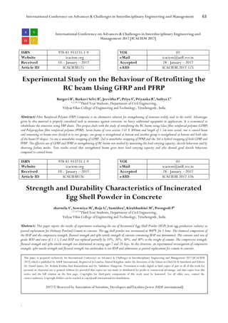 International Conference on Advances & Challenges in Interdisciplinary Engineering and Management 63
`
International Conference on Advances & Challenges in Interdisciplinary Engineering and
Management 2017 [ICACIEM 2017]
ISBN 978-81-933235-1-9 VOL 01
Website icaciem.org eMail icaciem@asdf.res.in
Received 10 – January – 2017 Accepted 28 - January – 2017
Article ID ICACIEM125 eAID ICACIEM.2017.125
Experimental Study on the Behaviour of Retrofitting the
RC beam Using GFRP and PFRP
Bargavi B1
, Barkavi Selvi B2
, Jeevitha P3
, Priya S4
, Priyanka R5
, Sathya C6
1,2,3,4,5,6
Third Year Students, Department of Civil Engineering,
Vidyaa Vikas College of Engineering and Technology, Tiruchengode, India
Abstract: Fibre Reinforced Polymer (FRP) Composite is an alternative solution for strengthening of structure widely used in the world. Advantages
given by this material is properly considered such as resistance against corrosion, no heavy additional equipment in application. It is economical to
rehabilitate the structures using FRP sheets. This project deals with the study of retrofitting the RC beams using Glass fibre reinforced polymer (GFRP)
and Polypropylene fibre reinforced polymer (PFRP). Seven beams of cross section 150 X 300mm and length of 1.5m were casted, one is control beam
and remaining six beams were divided in to two groups, one group is strengthened at bottom and another group is strengthened at bottom and both sides
of the beam (U shape). 1st one is monolithic wrapping of GFRP, 2nd is monolithic wrapping of PFRP and the 3rd is hybrid wrapping of both GFRP and
PFRP. The effective use of GFRP and PFRP in strengthening of RC beams was studied by measuring the load carrying capacity, ductile behaviour and by
observing failure modes. Tests results reveal that strengthened beams gives more load carrying capacity and also showed good ductile behaviour
compared to control beam.
ISBN 978-81-933235-1-9 VOL 01
Website icaciem.org eMail icaciem@asdf.res.in
Received 10 – January – 2017 Accepted 28 - January – 2017
Article ID ICACIEM126 eAID ICACIEM.2017.126
Strength and Durability Characteristics of Incinerated
Egg Shell Powder in Concrete
sharmila S1
, Sowmiya M2
, Roja G3
, Sumithra4
, Kirubhashini M5
, Poongodi P6
1,2,3,4,5,6
Third Year Students, Department of Civil Engineering,
Vidyaa Vikas College of Engineering and Technology, Tiruchengode, India
Abstract: This paper reports the results of experiments evaluating the use of Incinerated Egg Shell Powder (IESP) from egg production industry as
partial replacement for Ordinary Portland Cement in concrete. The egg shell powder was incinerated at 900⁰C for 1 hour. The chemical composition of
the IESP and the compressive strength, flexural strength and split tensile strength of concrete containing IESP was determined. The concrete used was of
grade M20 and ratio of 1:1.5:3 and IESP was replaced partially by 10%, 20%, 30%, and 40% to the weight of cement. The compressive strength,
flexural strength and split tensile strength was determined at curing ages 7 and 28 days. In this direction, an experimental investigation of compressive
strength, split tensile strength and flexural strength was undertaken to use IESP and admixtures as partial replacement for cement in concrete.
This paper is prepared exclusively for International Conference on Advances & Challenges in Interdisciplinary Engineering and Management 2017 [ICACIEM
2017] which is published by ASDF International, Registered in London, United Kingdom under the directions of the Editor-in-Chief Dr K Samidurai and Editors
Dr. Daniel James, Dr. Kokula Krishna Hari Kunasekaran and Dr. Saikishore Elangovan. Permission to make digital or hard copies of part or all of this work for
personal or classroom use is granted without fee provided that copies are not made or distributed for profit or commercial advantage, and that copies bear this
notice and the full citation on the first page. Copyrights for third-party components of this work must be honoured. For all other uses, contact the
owner/author(s). Copyright Holder can be reached at copy@asdf.international for distribution.
2017 © Reserved by Association of Scientists, Developers and Faculties [www.ASDF.international]
 
