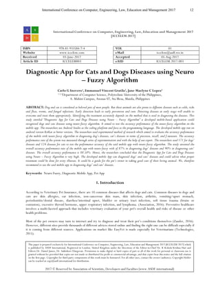 International Conference on Computer, Engineering, Law, Education and Management 2017 12
International Conference on Computer, Engineering, Law, Education and Management 2017
[ICCELEM 2017]
ISBN 978-81-933584-7-4 VOL 01
Website www.iccelem.com eMail iccelem@asdf.res.in
Received 03-June-2017 Accepted 05-Aug-2017
Article ID ICCELEM003 eAID ICCELEM.2017.003
Diagnostic App for Cats and Dogs Diseases using Neuro
– Fuzzy Algorithm
Carlo G Inovero1
, Emmanuel Vincent Gratila2
, Jane Maelyne C Lopez3
1,2,3
Department of Computer Science, Polytechnic University of the Philippines,
A. Mabini Campus, Anonas ST, Sta Mesa, Manila, Philippines
ABSTRACT: Dog and cat is considered as beloved pets of most people. But these animals are also prone to different diseases such as colds, ticks
and fleas, worms, and fungal infections. Early detection leads to early prevention and cure. Detecting diseases at early stage will enable to
overcome and treat them appropriately. Identifying the treatment accurately depends on the method that is used in diagnosing the diseases. This
study entitled “Diagnostic App for Cats and Dogs Diseases using Neuro – Fuzzy Algorithm” a developed mobile-based application could
recognized dogs and cats diseases using neuro-fuzzy algorithm. It aimed to test the accuracy performance of the neuro-fuzzy algorithm on the
mobile app. The researchers use Android Studio as the coding platform and Java as the programming language. The developed mobile app run on
android version KitKat or better versions. The researchers used experimental method of research which aimed to evaluate the accuracy performance
of the mobile with neuro-fuzzy algorithm in diagnosing dog’s diseases, cat’s diseases in terms of precision, recall, and f-measure. The accuracy
performance rate of the system was measured through series of experimentation and with the help of our expert. The researchers used 171 for dogs’
diseases and 124 diseases for cats to test the performance accuracy of the said mobile app with neuro-fuzzy algorithm. The study attained the
overall accuracy performance rate of the mobile app with neuro-fuzzy with of 87% in diagnosing dogs’ diseases and 90% in diagnosing cats’
diseases. The overall accuracy performance is 88.50%. Hence, the researchers concluded that the Diagnostic App for Cats and Dogs Diseases
using Neuro – Fuzzy Algorithm is very high. The developed mobile App can diagnosed dogs’ and cats’ diseases and could advise what proper
treatment could be done for every illnesses. It could be a guide for the pet’s owner in taking good care of their loving animal. We, therefore
recommend to use the said mobile app in diagnosing dogs’ and cats’ diseases.
Keywords: Neuro Fuzzy, Diagnostic Mobile App, Pet App
1. Introduction
According to Veterinary Pet Insurance, there are 10 common diseases that affects dogs and cats. Common diseases in dogs and
cats are skin allergies, ear infection, non-cancerous skin mass, skin infection, arthritis, vomiting/upset stomach,
periodontitis/dental disease, diarrhea/intestinal upset, bladder or urinary tract infection, soft tissue trauma (bruise or
contusion), excessive thyroid hormone, upper respiratory infection, and lymphoma. (Association, 2016). Preventive healthcare
involves a multi-faceted approach that includes veterinary evaluation of your pet's overall health and risks of disease or other
health problems.
Most of the pet owners may turn to internet and try to diagnose and treat their pet’s conditions themselves (Zander, 2016).
However, different sites provide thousands of different advices stored online and finding the right one can be difficult especially if
it is coming from different sources. Applications on market like EasyVet is made especially for Veterinarians (Technologies,
2015).
This paper is prepared exclusively for International Conference on Computer, Engineering, Law, Education and Management 2017 [ICCELEM 2017] which
is published by ASDF International, Registered in London, United Kingdom under the directions of the Editor-in-Chief Dr. K Kokula Krishna Hari and
Editors Dr. Daniel James, Dr. Saikishore Elangovan. Permission to make digital or hard copies of part or all of this work for personal or classroom use is
granted without fee provided that copies are not made or distributed for profit or commercial advantage, and that copies bear this notice and the full citation
on the first page. Copyrights for third-party components of this work must be honoured. For all other uses, contact the owner/author(s). Copyright Holder
can be reached at copy@asdf.international for distribution.
2017 © Reserved by Association of Scientists, Developers and Faculties [www.ASDF.international]
 
