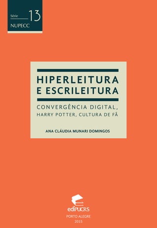Série
NUPECC
13
HIPERLEITURA
E ESCRILEITURA
ANA CLÁUDIA MUNARI DOMINGOS
CONVERGÊNCIA D IG ITAL,
HARRY POTTER, CULTURA DE FÃ
PORTO ALEGRE
2015
 